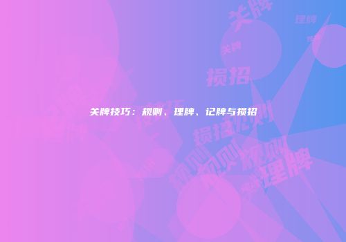 关牌技巧：规则、理牌、记牌与损招