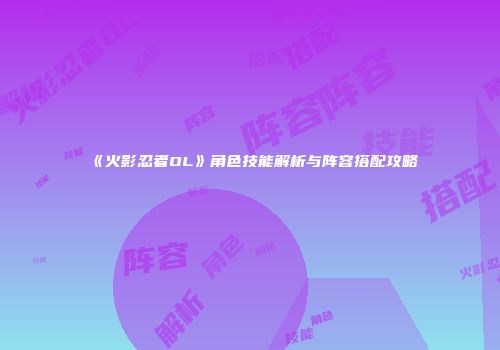 《火影忍者OL》角色技能解析与阵容搭配攻略