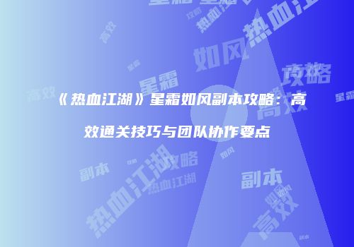 《热血江湖》星霜如风副本攻略：高效通关技巧与团队协作要点