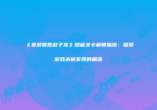 《页游常胜赵子龙》隐藏关卡解锁指南：探索游戏未被发现的角落
