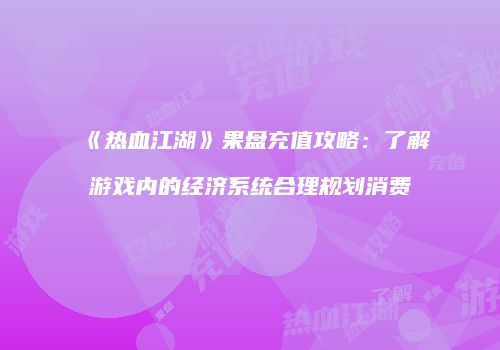 《热血江湖》果盘充值攻略:了解游戏内的经济系统合理规划消费