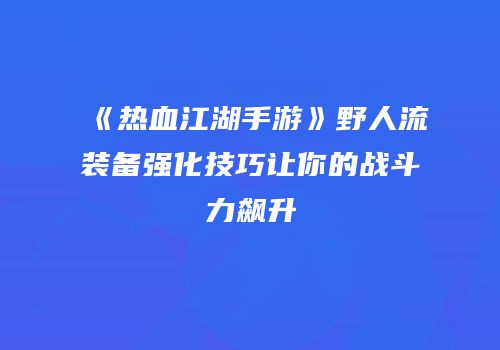 《热血江湖手游》野人流装备强化技巧让你的战斗力飙升