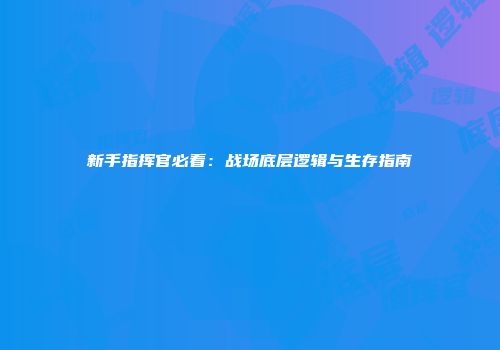 新手指挥官必看：战场底层逻辑与生存指南