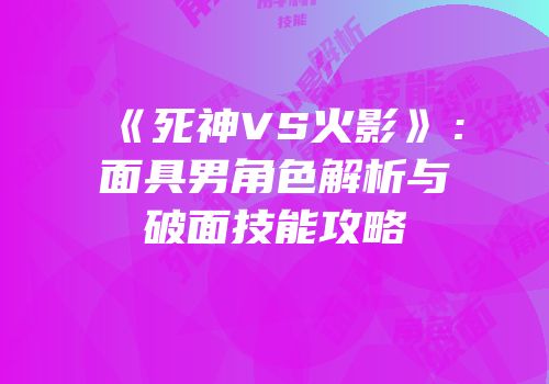 《死神VS火影》：面具男角色解析与破面技能攻略