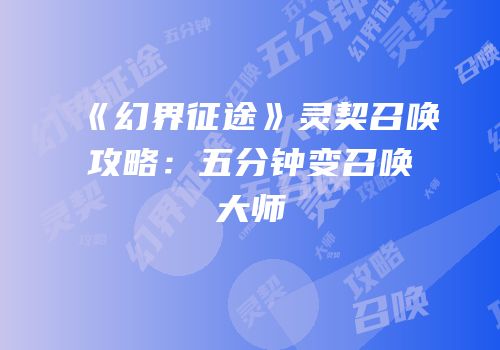 《幻界征途》灵契召唤攻略：五分钟变召唤大师