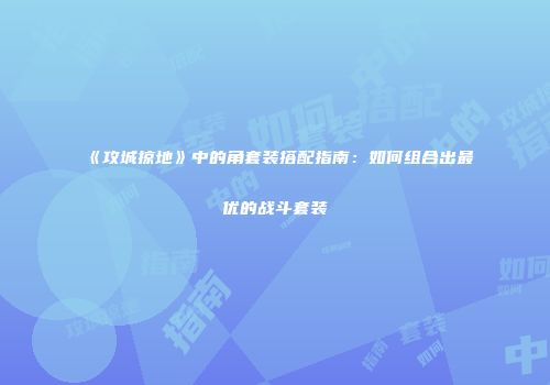 《攻城掠地》中的角套装搭配指南：如何组合出最优的战斗套装
