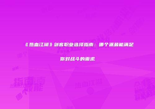 《热血江湖》剑客职业选择指南：哪个派最能满足你对战斗的需求