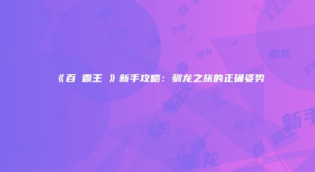《百龍霸王業》新手攻略：驯龙之旅的正确姿势