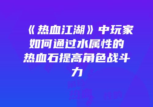 《热血江湖》中玩家如何通过水属性的热血石提高角色战斗力
