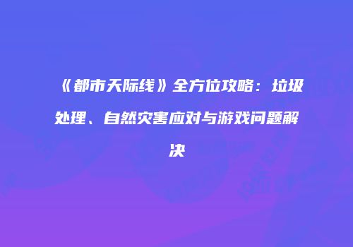 《都市天际线》全方位攻略：垃圾处理、自然灾害应对与游戏问题解决