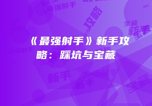 《最强射手》新手攻略：踩坑与宝藏