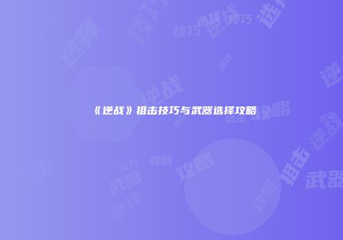 《逆战》狙击技巧与武器选择攻略
