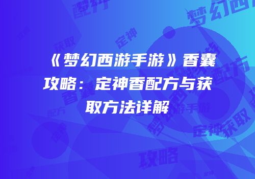 《梦幻西游手游》香囊攻略：定神香配方与获取方法详解