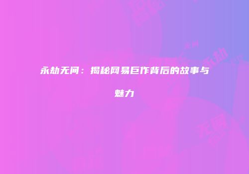 永劫无间：揭秘网易巨作背后的故事与魅力