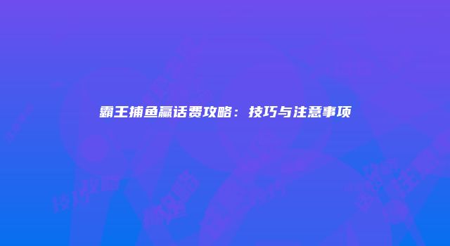 霸王捕鱼赢话费攻略：技巧与注意事项