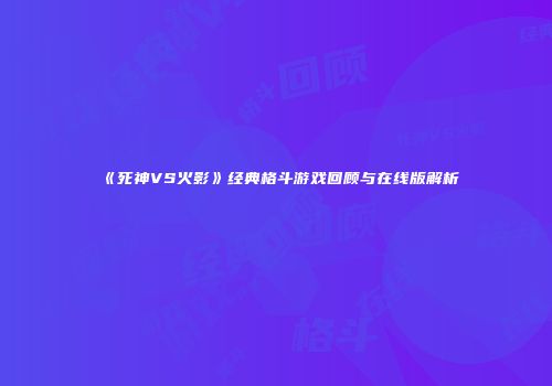《死神VS火影》经典格斗游戏回顾与在线版解析