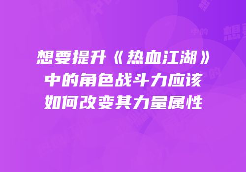 想要提升《热血江湖》中的角色战斗力应该如何改变其力量属性