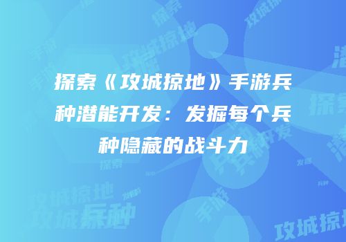 探索《攻城掠地》手游兵种潜能开发：发掘每个兵种隐藏的战斗力