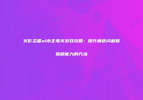 火影忍者ol水主毒火游戏攻略：提升角色闪避和躲避能力的方法