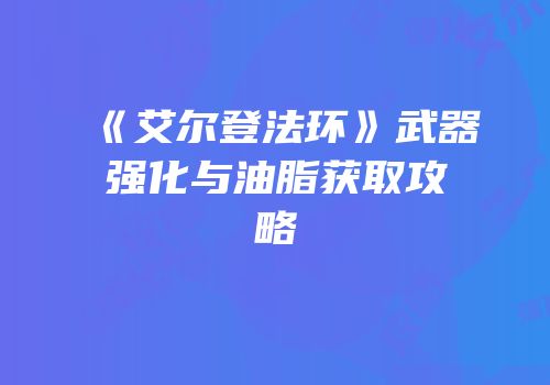 《艾尔登法环》武器强化与油脂获取攻略