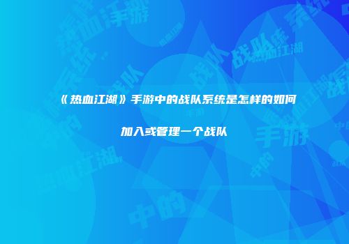 《热血江湖》手游中的战队系统是怎样的如何加入或管理一个战队