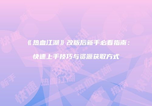 《热血江湖》改版后新手必看指南：快速上手技巧与资源获取方式