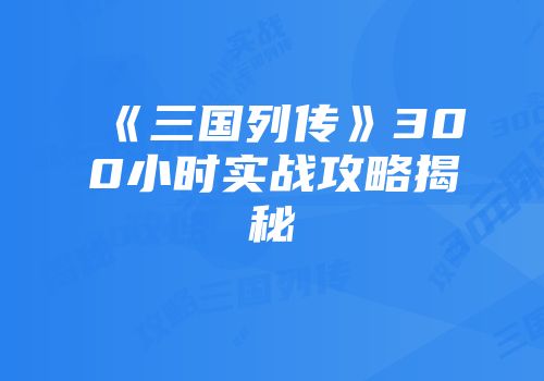 《三国列传》300小时实战攻略揭秘