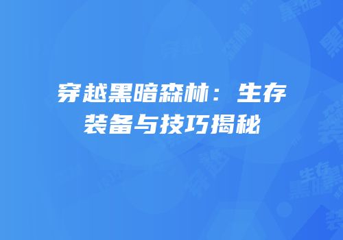 穿越黑暗森林：生存装备与技巧揭秘