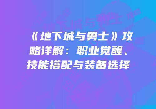 《地下城与勇士》攻略详解：职业觉醒、技能搭配与装备选择