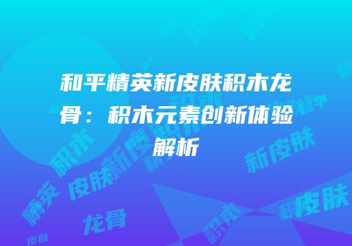 和平精英新皮肤积木龙骨：积木元素创新体验解析