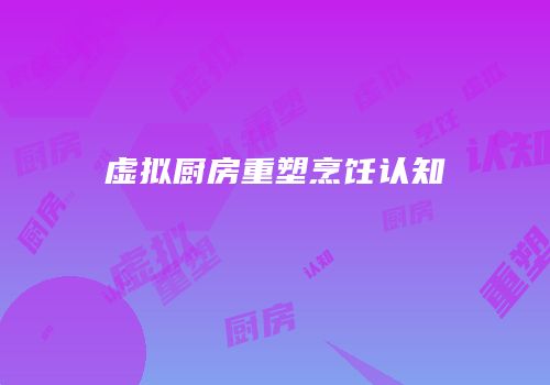 虚拟厨房重塑烹饪认知