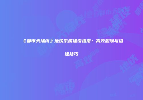 《都市天际线》地铁系统建设指南：高效规划与搭建技巧
