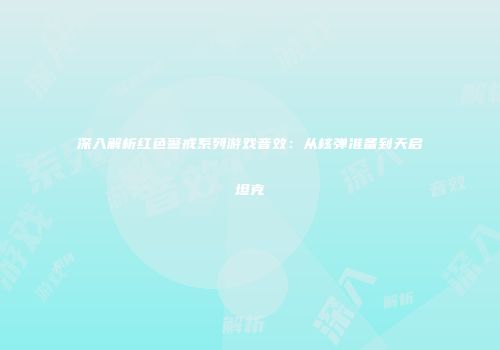 深入解析红色警戒系列游戏音效：从核弹准备到天启坦克