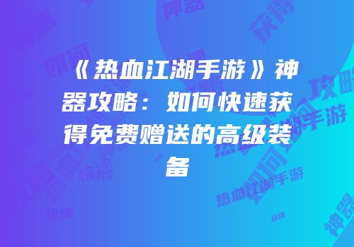 《热血江湖手游》神器攻略：如何快速获得免费赠送的高级装备