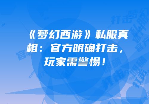 《梦幻西游》私服真相：官方明确打击，玩家需警惕！
