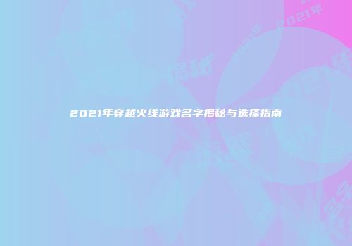 2021年穿越火线游戏名字揭秘与选择指南