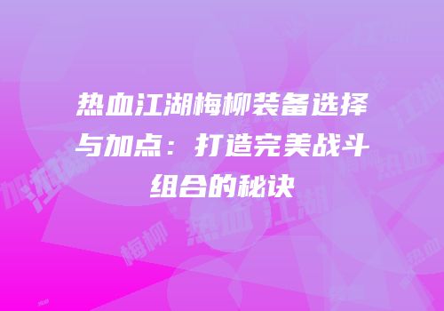 热血江湖梅柳装备选择与加点：打造完美战斗组合的秘诀