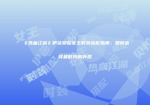 《热血江湖》伊莎贝拉女王时装搭配指南：如何选择最时尚的外观