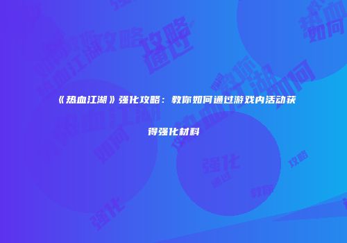 《热血江湖》强化攻略:教你如何通过游戏内活动获得强化材料