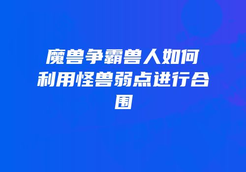 魔兽争霸兽人如何利用怪兽弱点进行合围