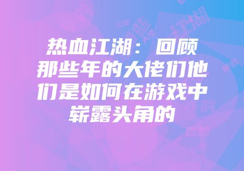 热血江湖：回顾那些年的大佬们他们是如何在游戏中崭露头角的