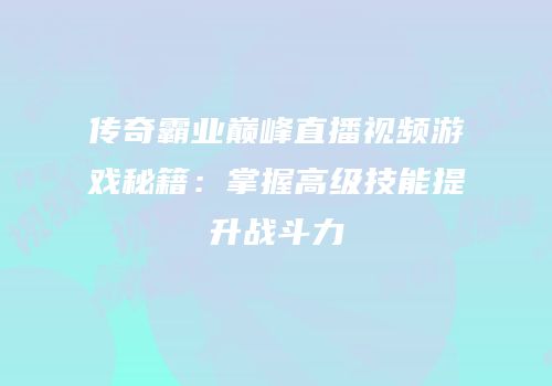 传奇霸业巅峰直播视频游戏秘籍：掌握高级技能提升战斗力