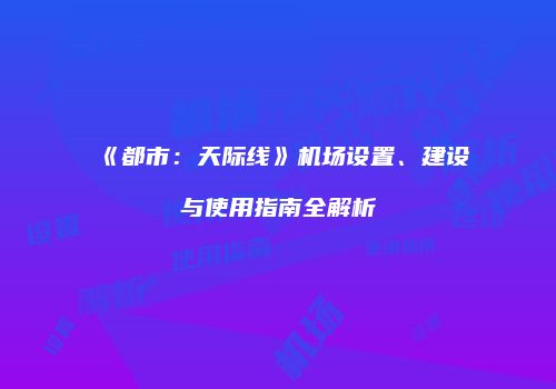 《都市：天际线》机场设置、建设与使用指南全解析