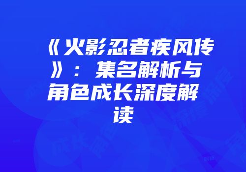 《火影忍者疾风传》：集名解析与角色成长深度解读