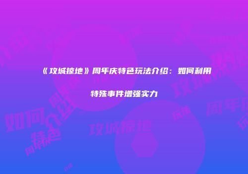 《攻城掠地》周年庆特色玩法介绍：如何利用特殊事件增强实力