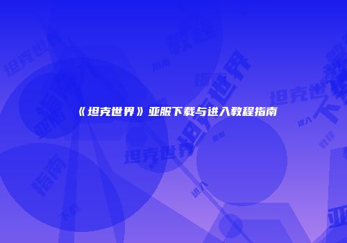 《坦克世界》亚服下载与进入教程指南