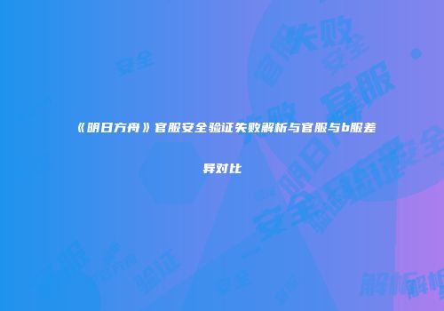 《明日方舟》官服安全验证失败解析与官服与b服差异对比