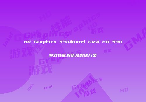 HD Graphics 530与Intel GMA HD 530游戏性能解析及解决方案