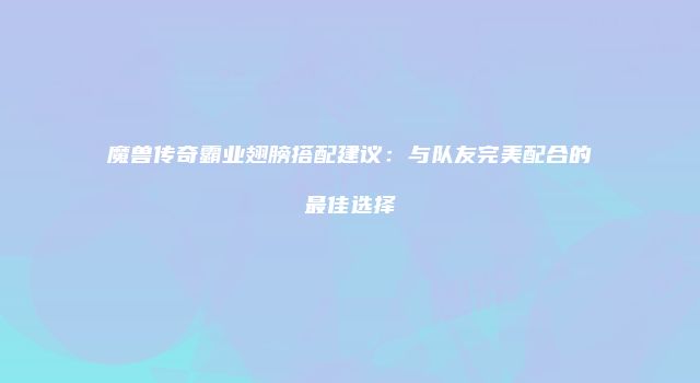 魔兽传奇霸业翅膀搭配建议：与队友完美配合的最佳选择