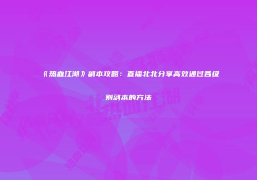 《热血江湖》副本攻略：直播北北分享高效通过各级别副本的方法